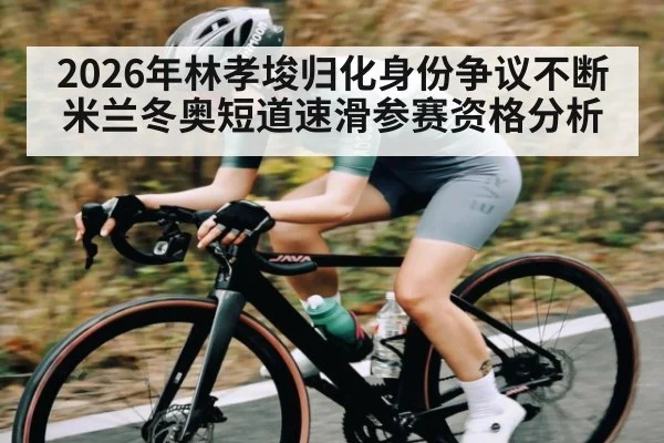 2026年林孝埈归化身份争议不断 米兰冬奥短道速滑参赛资格分析